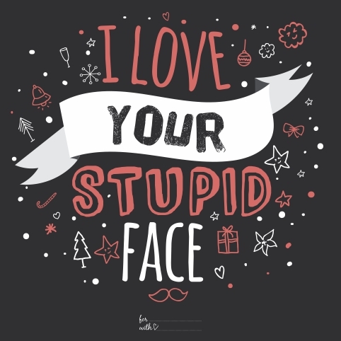 I love your stupid face
